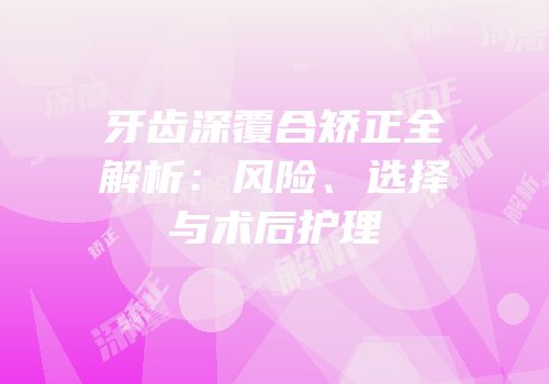 牙齿深覆合矫正全解析：风险、选择与术后护理