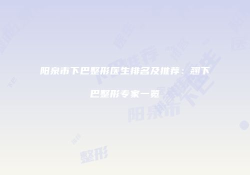 阳泉市下巴整形医生排名及推荐：翘下巴整形专家一览