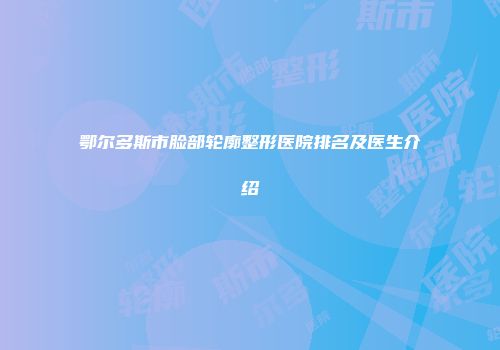 鄂尔多斯市脸部轮廓整形医院排名及医生介绍