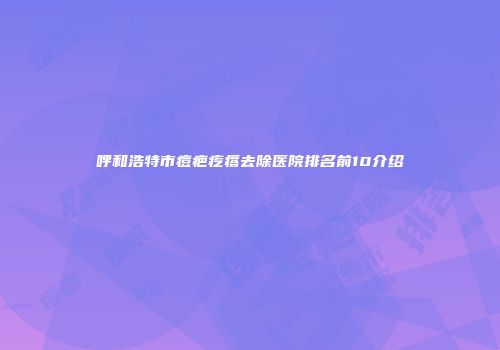 呼和浩特市痘疤疙瘩去除医院排名前10介绍