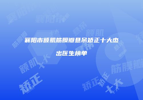 襄阳市额肌筋膜瓣悬吊矫正十大杰出医生榜单