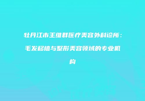 牡丹江市王维群医疗美容外科诊所：毛发移植与整形美容领域的专业机构