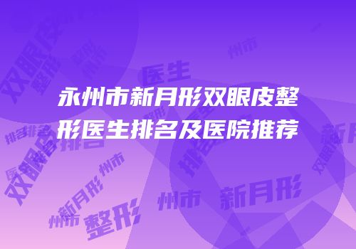 永州市新月形双眼皮整形医生排名及医院推荐