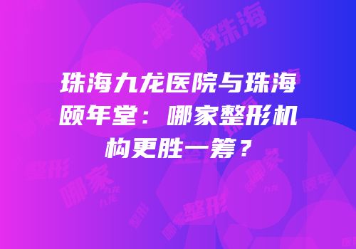 珠海九龙医院与珠海颐年堂：哪家整形机构更胜一筹？