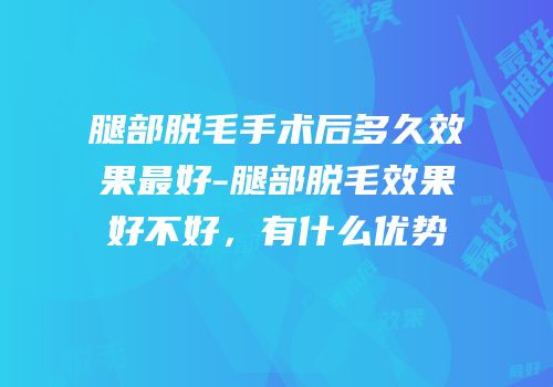 腿部脱毛手术后多久效果最好-腿部脱毛效果好不好，有什么优势