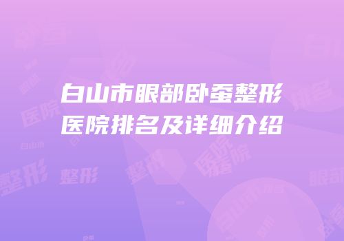 白山市眼部卧蚕整形医院排名及详细介绍