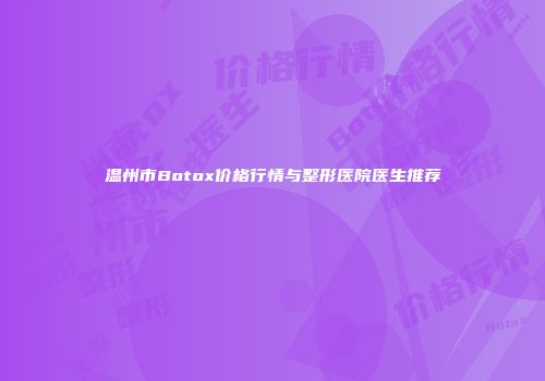 温州市Botox价格行情与整形医院医生推荐