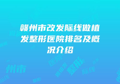 赣州市改发际线做植发整形医院排名及概况介绍