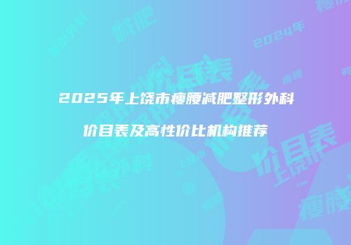 2025年上饶市瘦腰减肥整形外科价目表及高性价比机构推荐