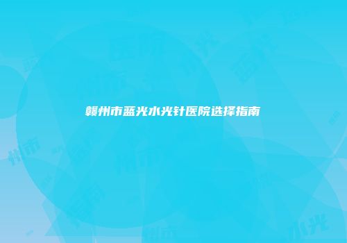 赣州市蓝光水光针医院选择指南