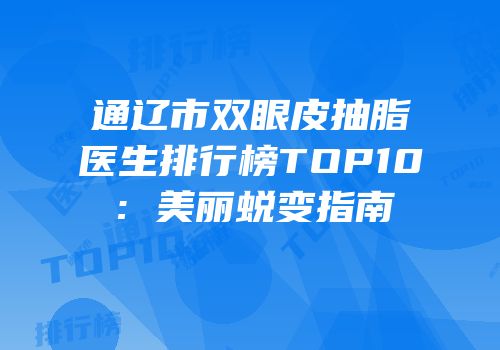 通辽市双眼皮抽脂医生排行榜TOP10：美丽蜕变指南