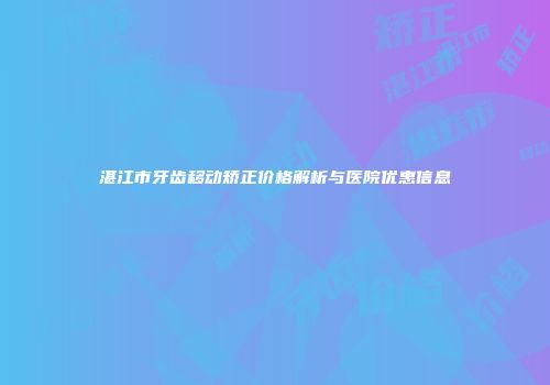 湛江市牙齿移动矫正价格解析与医院优惠信息