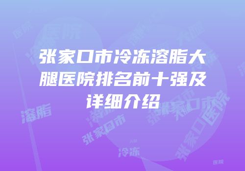 张家口市冷冻溶脂大腿医院排名前十强及详细介绍