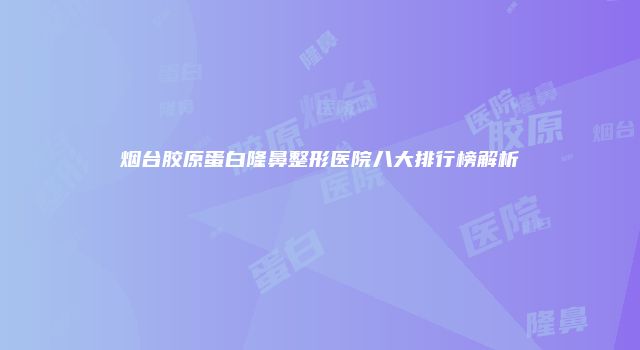 烟台胶原蛋白隆鼻整形医院八大排行榜解析