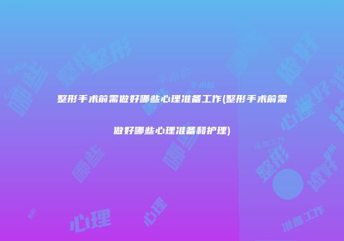 整形手术前需做好哪些心理准备工作(整形手术前需做好哪些心理准备和护理)