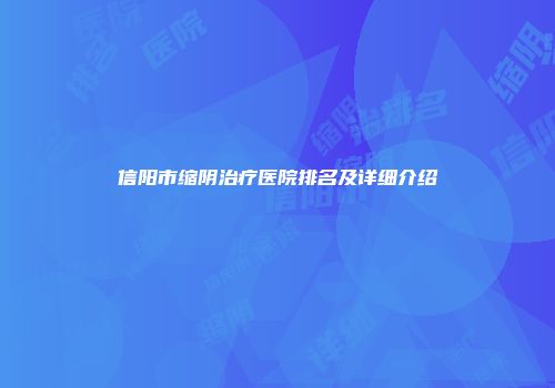 信阳市缩阴治疗医院排名及详细介绍