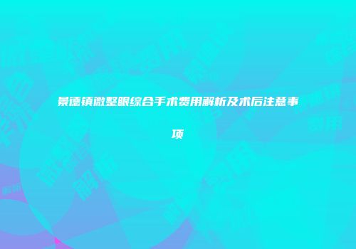 景德镇微整眼综合手术费用解析及术后注意事项