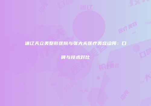 通辽天立美整形医院与张大夫医疗美容诊所：口碑与技术对比