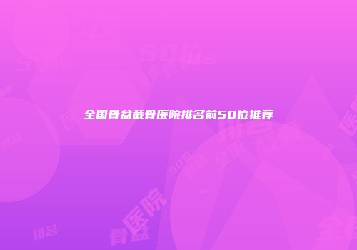 全国骨盆截骨医院排名前50位推荐