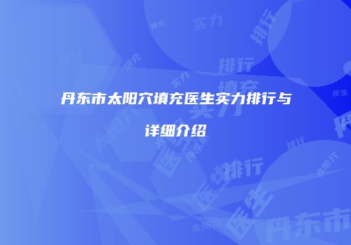 丹东市太阳穴填充医生实力排行与详细介绍