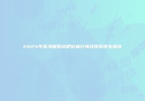 2025年珠海吸脂减肥价格行情及医院医生推荐