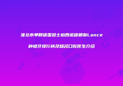 淮北市单颗德国登士柏西诺德朗斯Lance种植牙排行榜及知名口腔医生介绍