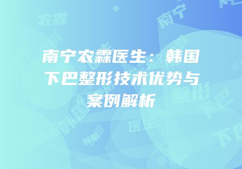 南宁农霖医生：韩国下巴整形技术优势与案例解析