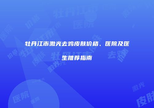 牡丹江市激光去鸡皮肤价格、医院及医生推荐指南