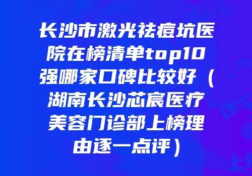 长沙市激光祛痘坑医院在榜清单top10强哪家口碑比较好（湖南长沙芯宸医疗美容门诊部上榜理由逐一点评）
