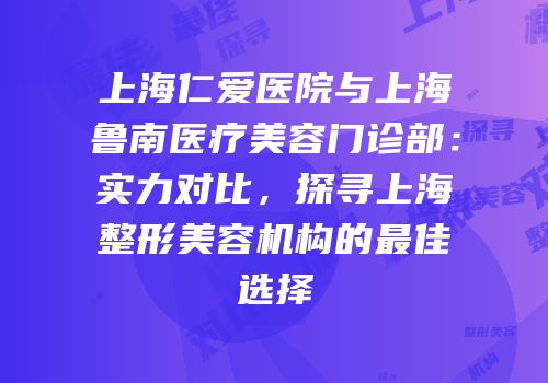 上海仁爱医院与上海鲁南医疗美容门诊部：实力对比，探寻上海整形美容机构的最佳选择
