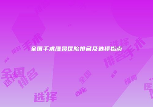 全国手术隆鼻医院排名及选择指南