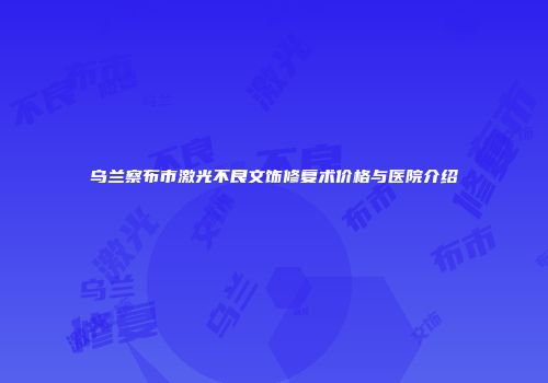 乌兰察布市激光不良文饰修复术价格与医院介绍