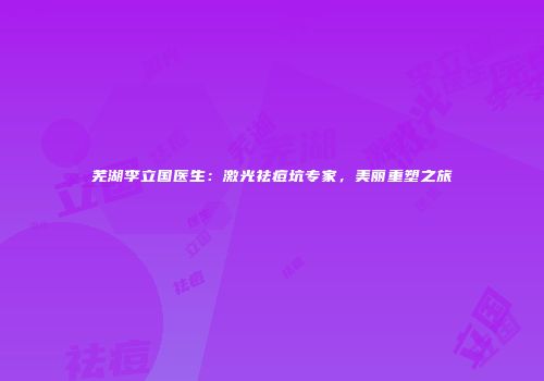 芜湖李立国医生：激光祛痘坑专家，美丽重塑之旅