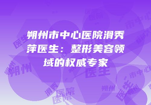 朔州市中心医院滑秀萍医生：整形美容领域的权威专家