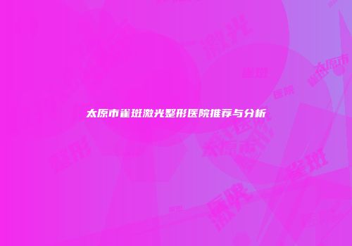 太原市雀斑激光整形医院推荐与分析