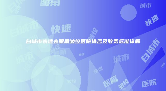 白城市快速去眼角皱纹医院排名及收费标准详解