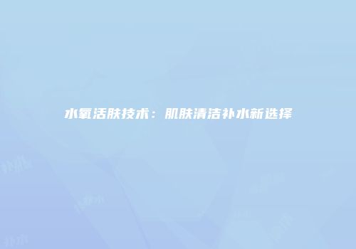 水氧活肤技术：肌肤清洁补水新选择