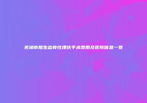 芜湖市阻生齿骨性埋伏手术费用及医院信息一览