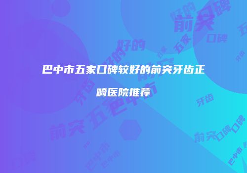巴中市五家口碑较好的前突牙齿正畸医院推荐