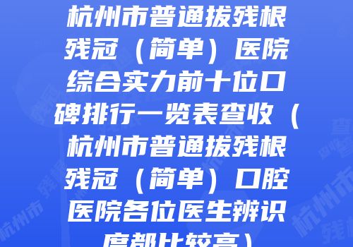 杭州市普通拔残根残冠（简单）医院综合实力前十位口碑排行一览表查收（杭州市普通拔残根残冠（简单）口腔医院各位医生辨识度都比较高）