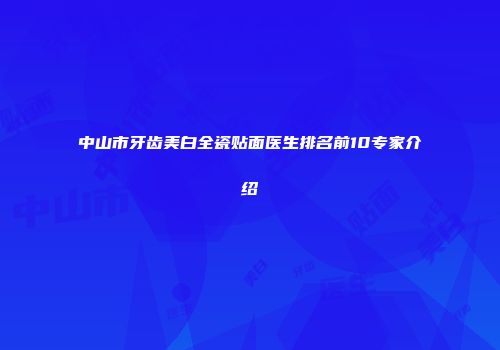 中山市牙齿美白全瓷贴面医生排名前10专家介绍