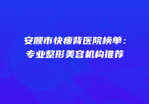 安顺市快瘦背医院榜单：专业整形美容机构推荐