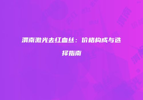 渭南激光去红血丝：价格构成与选择指南