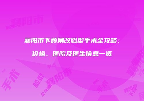 襄阳市下颌角改脸型手术全攻略：价格、医院及医生信息一览