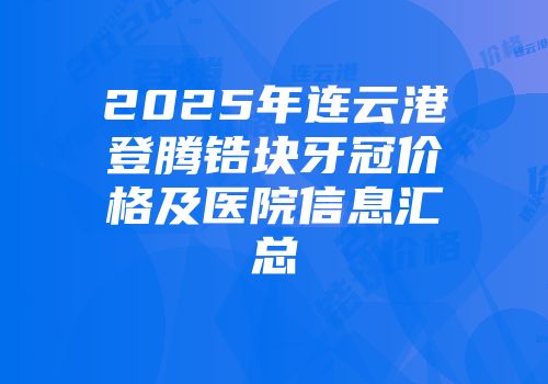 2025年连云港登腾锆块牙冠价格及医院信息汇总