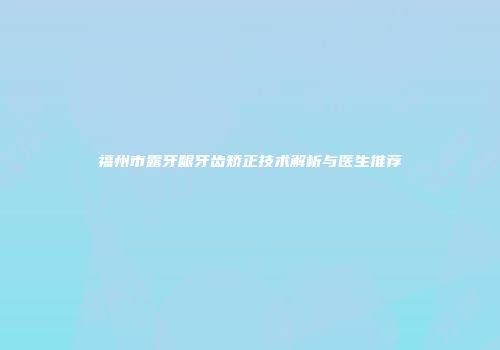 福州市露牙龈牙齿矫正技术解析与医生推荐