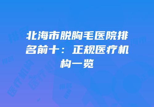 北海市脱胸毛医院排名前十：正规医疗机构一览