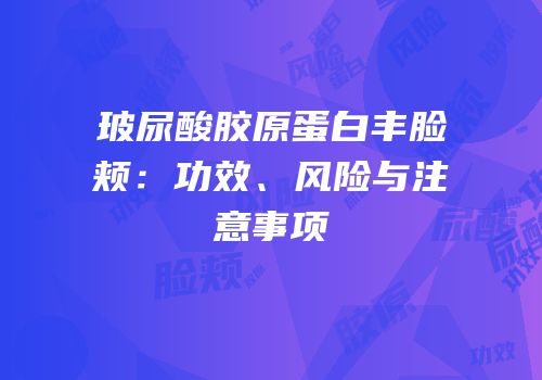 玻尿酸胶原蛋白丰脸颊：功效、风险与注意事项