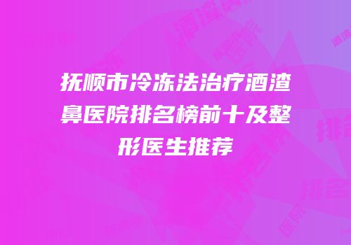 抚顺市冷冻法治疗酒渣鼻医院排名榜前十及整形医生推荐