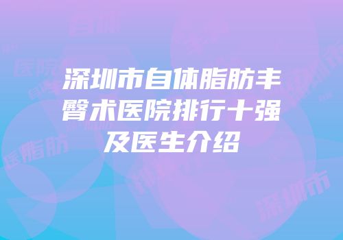 深圳市自体脂肪丰臀术医院排行十强及医生介绍